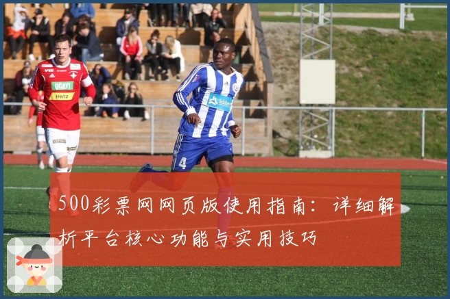 500彩票网网页版使用指南：详细解析平台核心功能与实用技巧