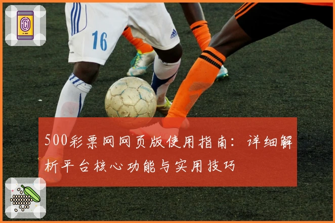 500彩票网网页版使用指南:详细解析平台核心功能与实用技巧