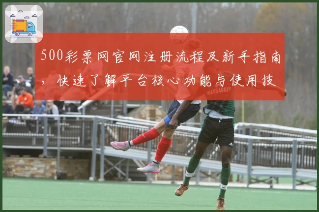 500彩票网官网注册流程及新手指南，快速了解平台核心功能与使用技巧