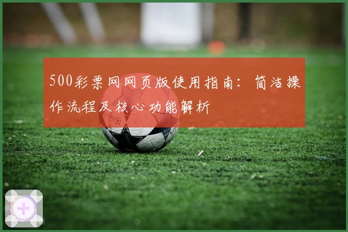 500彩票网网页版使用指南:简洁操作流程及核心功能解析