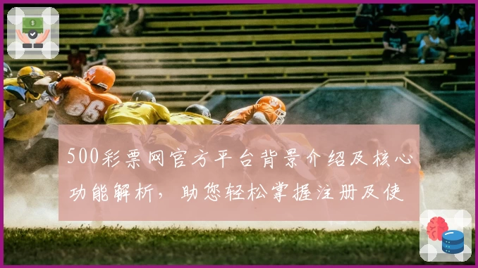500彩票网官方平台背景介绍及核心功能解析,助您轻松掌握注册及使用流程