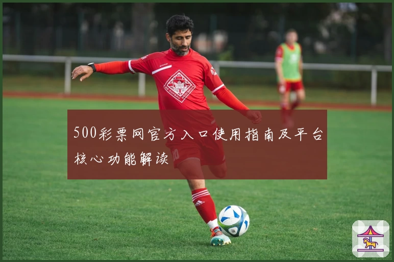 500彩票网官方入口使用指南及平台核心功能解读