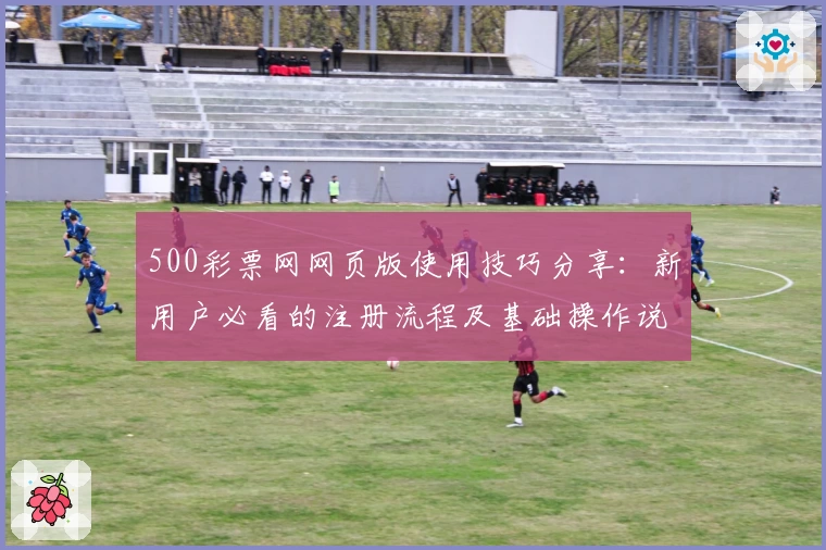 500彩票网网页版使用技巧分享：新用户必看的注册流程及基础操作说明