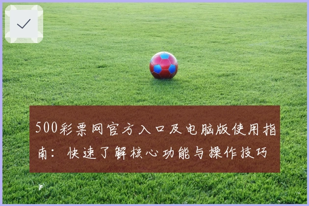 500彩票网官方入口及电脑版使用指南：快速了解核心功能与操作技巧