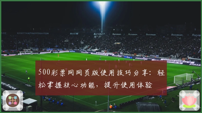 500彩票网网页版使用技巧分享:轻松掌握核心功能,提升使用体验