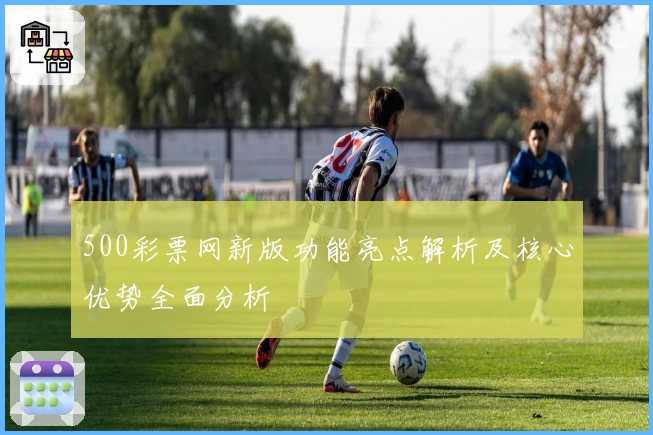 500彩票网新版功能亮点解析及核心优势全面分析