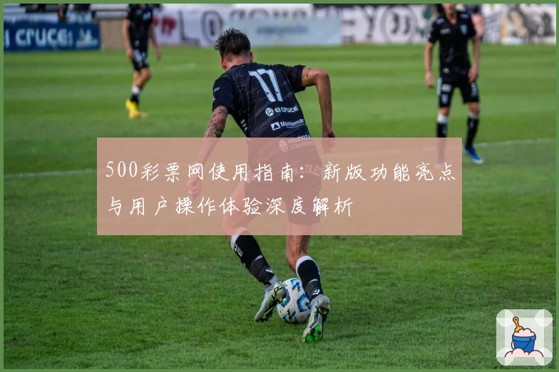 500彩票网使用指南：新版功能亮点与用户操作体验深度解析