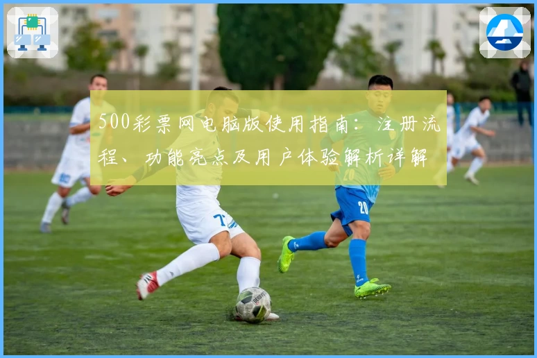 500彩票网电脑版使用指南:注册流程、功能亮点及用户体验解析详解