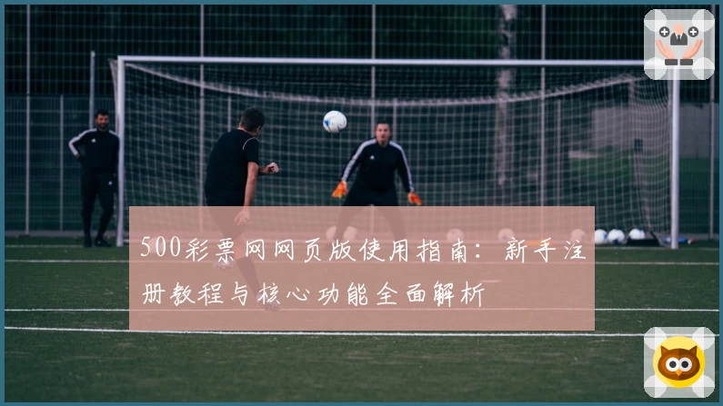 500彩票网网页版使用指南：新手注册教程与核心功能全面解析