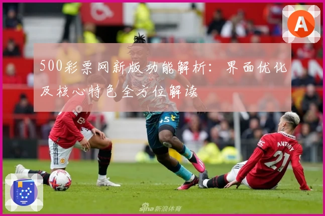 500彩票网新版功能解析:界面优化及核心特色全方位解读