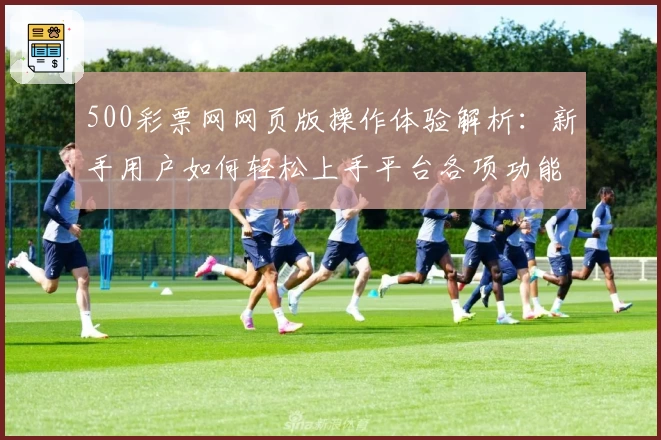500彩票网网页版操作体验解析：新手用户如何轻松上手平台各项功能