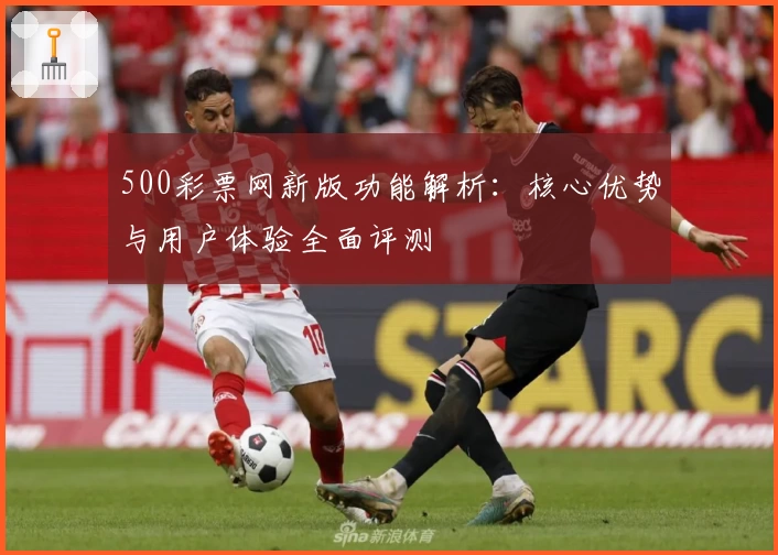 500彩票网新版功能解析：核心优势与用户体验全面评测