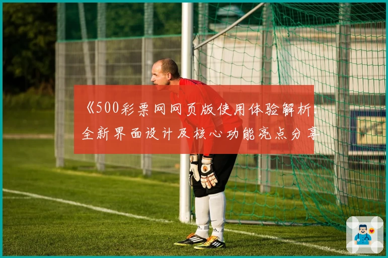 《500彩票网网页版使用体验解析:全新界面设计及核心功能亮点分享》