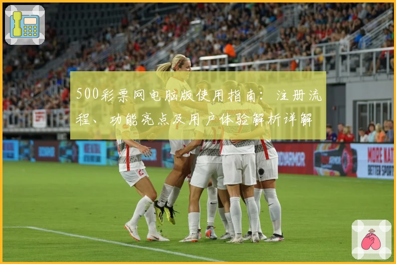 500彩票网电脑版使用指南：注册流程、功能亮点及用户体验解析详解