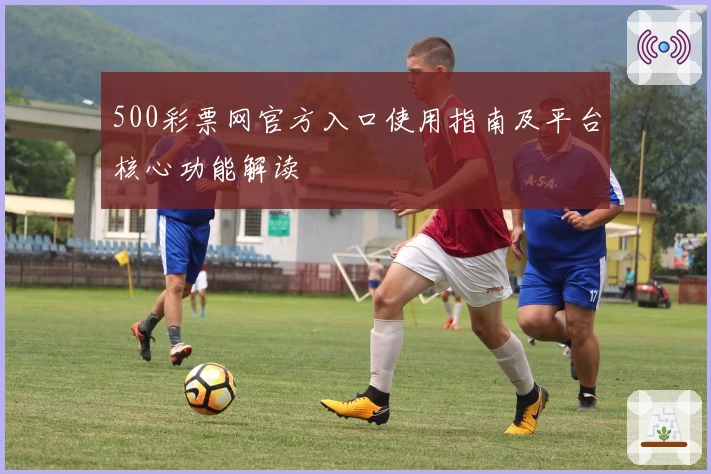 500彩票网官方入口使用指南及平台核心功能解读