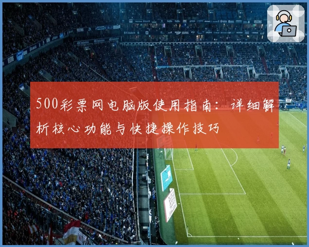 500彩票网电脑版使用指南：详细解析核心功能与快捷操作技巧