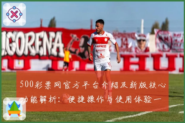 500彩票网官方平台介绍及新版核心功能解析：便捷操作与使用体验一览