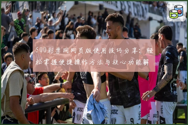500彩票网网页版使用技巧分享:轻松掌握便捷操作方法与核心功能解析