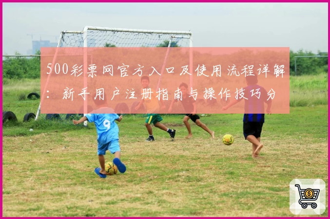 500彩票网官方入口及使用流程详解：新手用户注册指南与操作技巧分享