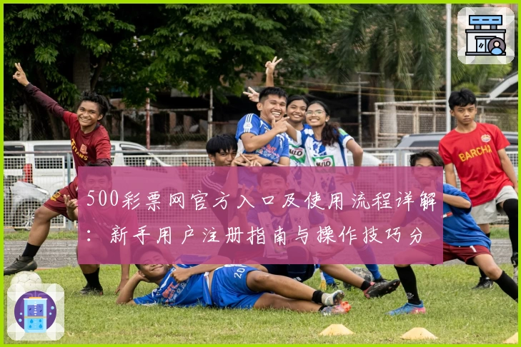 500彩票网官方入口及使用流程详解：新手用户注册指南与操作技巧分享