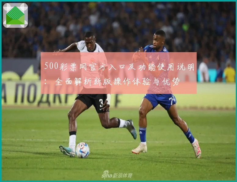 500彩票网官方入口及功能使用说明：全面解析新版操作体验与优势