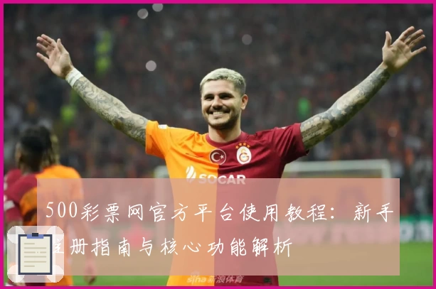 500彩票网官方平台使用教程：新手注册指南与核心功能解析