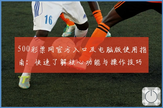 500彩票网官方入口及电脑版使用指南：快速了解核心功能与操作技巧