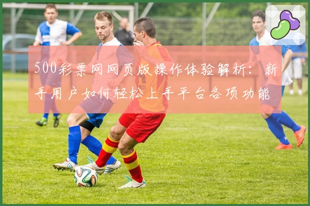 500彩票网网页版操作体验解析：新手用户如何轻松上手平台各项功能