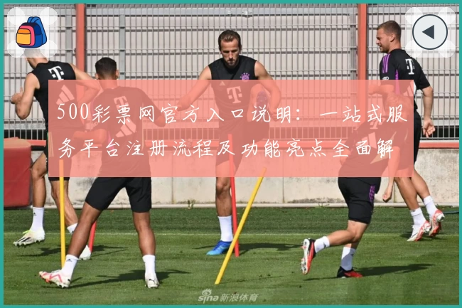 500彩票网官方入口说明：一站式服务平台注册流程及功能亮点全面解析