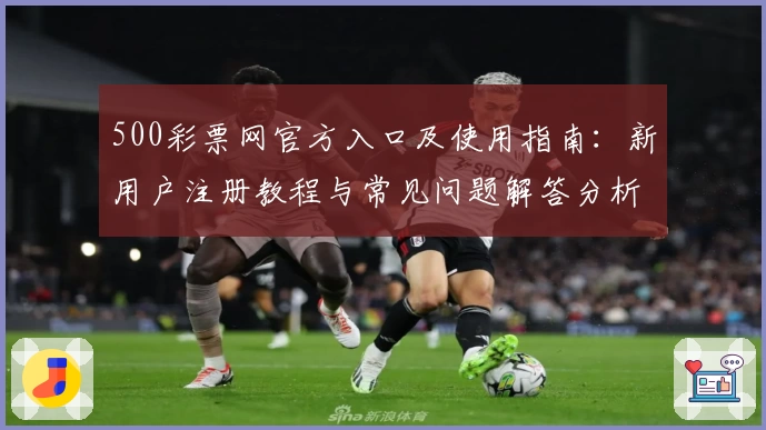 500彩票网官方入口及使用指南：新用户注册教程与常见问题解答分析