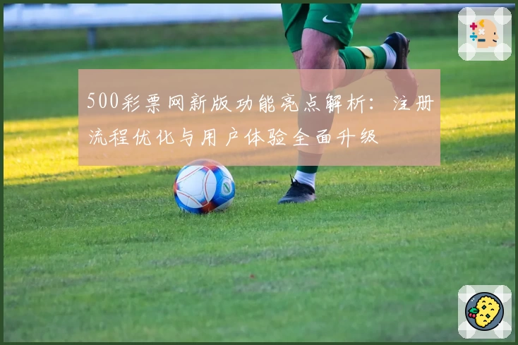 500彩票网新版功能亮点解析：注册流程优化与用户体验全面升级