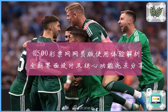 《500彩票网网页版使用体验解析：全新界面设计及核心功能亮点分享》