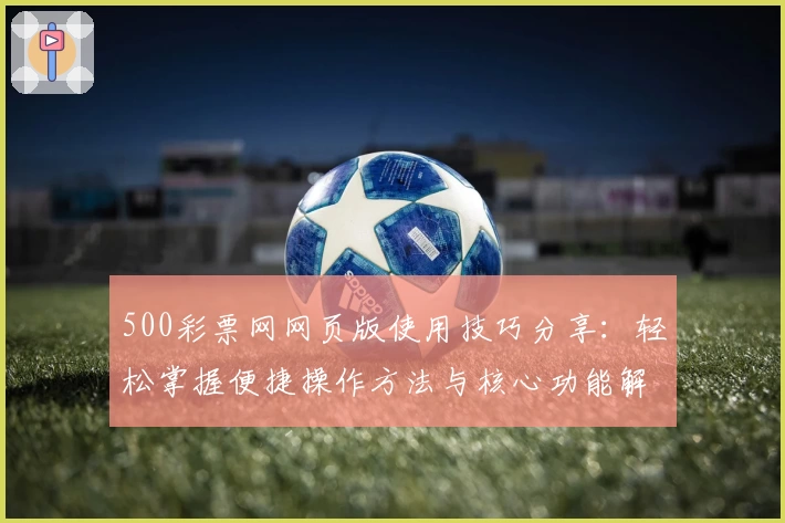 500彩票网网页版使用技巧分享：轻松掌握便捷操作方法与核心功能解析