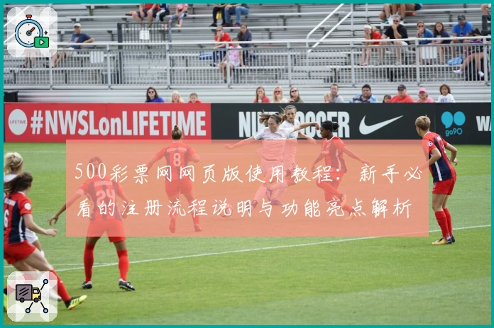 500彩票网网页版使用教程：新手必看的注册流程说明与功能亮点解析