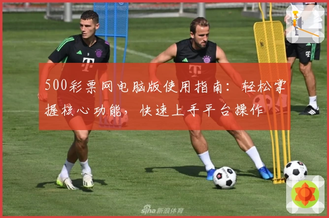 500彩票网电脑版使用指南：轻松掌握核心功能，快速上手平台操作