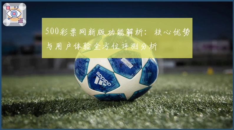 500彩票网新版功能解析：核心优势与用户体验全方位评测分析