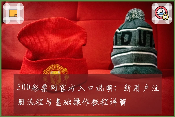 500彩票网官方入口说明：新用户注册流程与基础操作教程详解