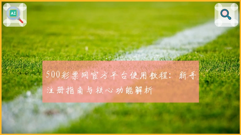 500彩票网官方平台使用教程：新手注册指南与核心功能解析