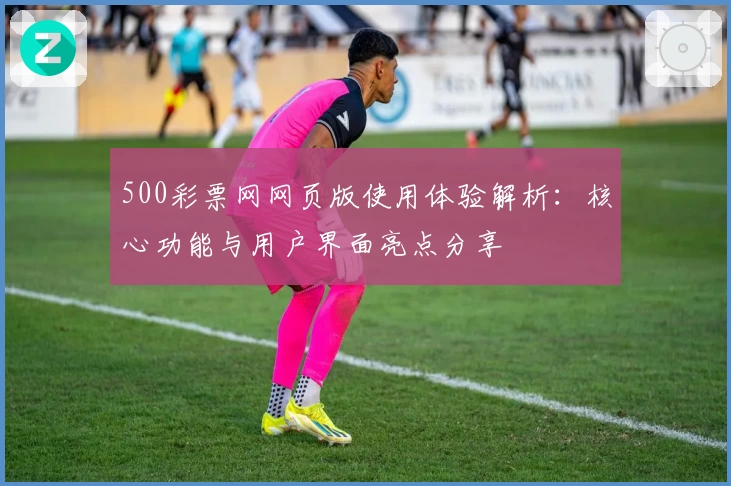 500彩票网网页版使用体验解析:核心功能与用户界面亮点分享