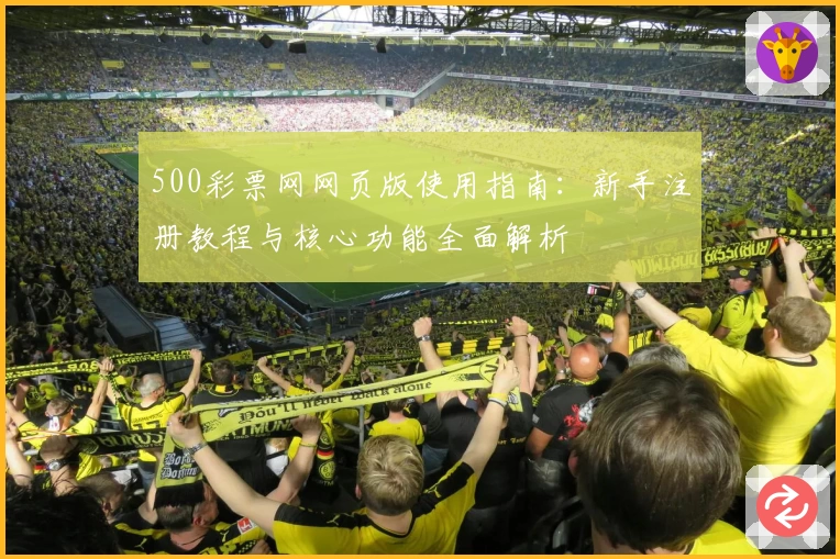 500彩票网网页版使用指南：新手注册教程与核心功能全面解析