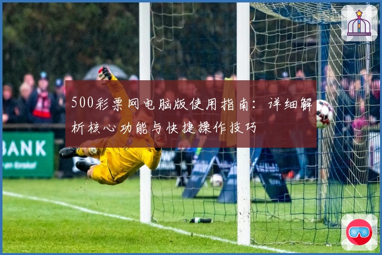 500彩票网电脑版使用指南:详细解析核心功能与快捷操作技巧