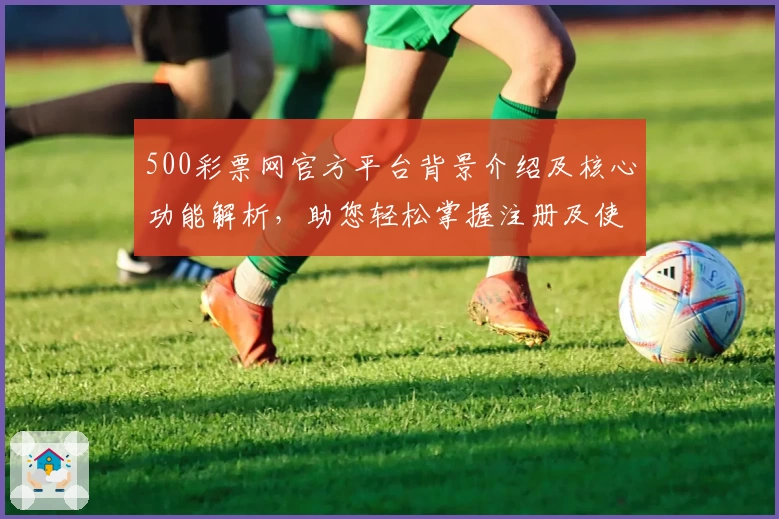 500彩票网官方平台背景介绍及核心功能解析，助您轻松掌握注册及使用流程