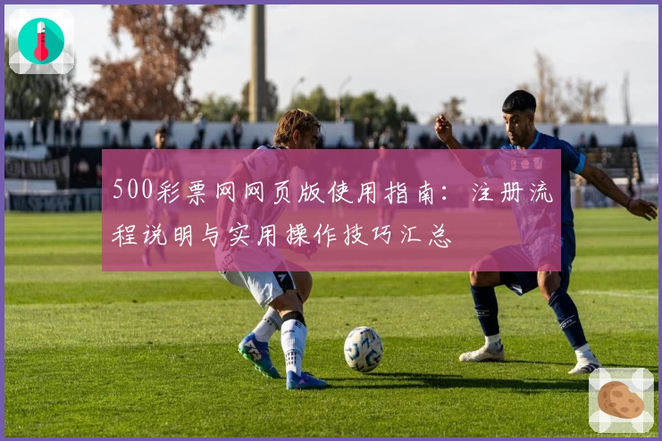 500彩票网网页版使用指南:注册流程说明与实用操作技巧汇总