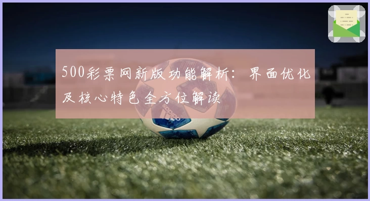 500彩票网新版功能解析：界面优化及核心特色全方位解读