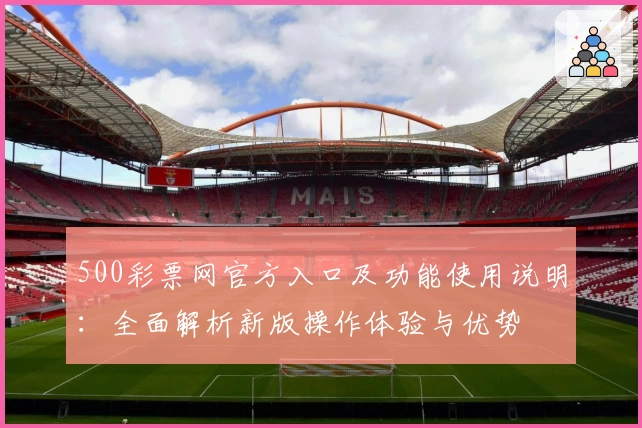 500彩票网官方入口及功能使用说明：全面解析新版操作体验与优势
