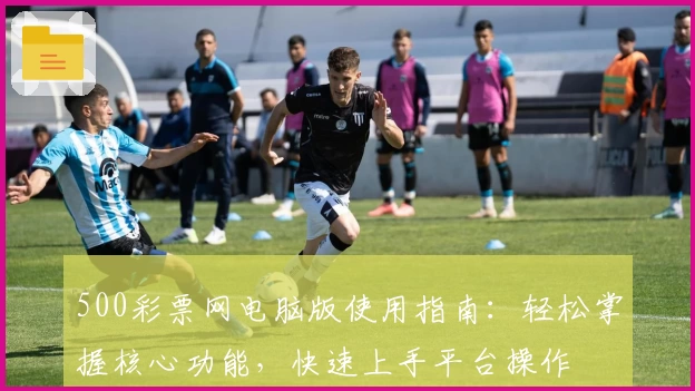 500彩票网电脑版使用指南：轻松掌握核心功能，快速上手平台操作