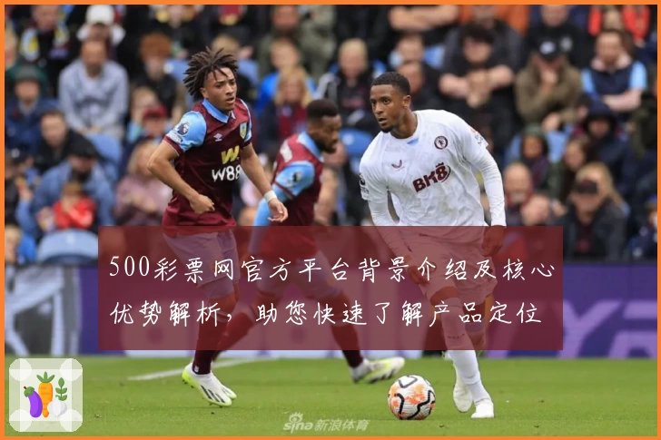 500彩票网官方平台背景介绍及核心优势解析，助您快速了解产品定位与功能亮点